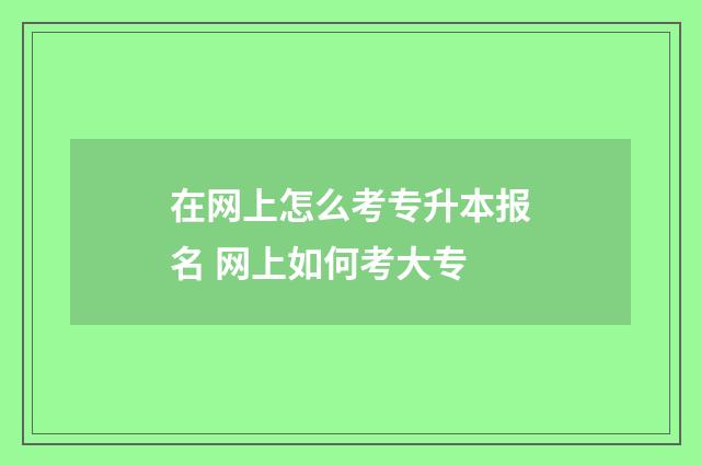 在网上怎么考专升本报名 网上如何考大专