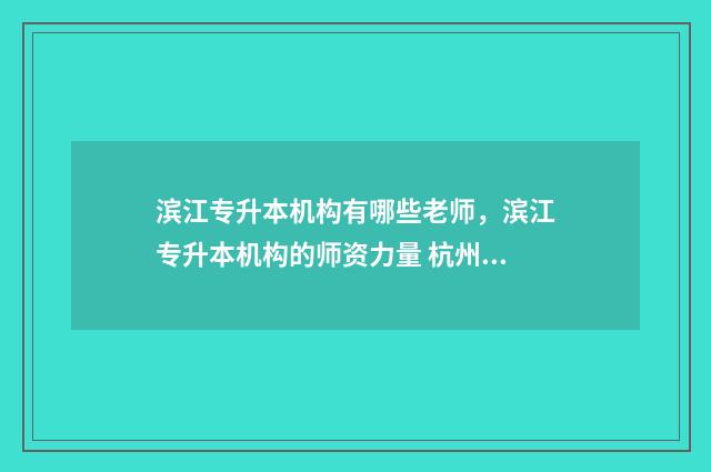 滨江专升本机构有哪些老师,滨江专升本机构的师资力量 杭州滨江区专科学校