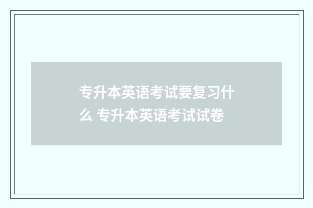 专升本英语考试要复习什么 专升本英语考试试卷