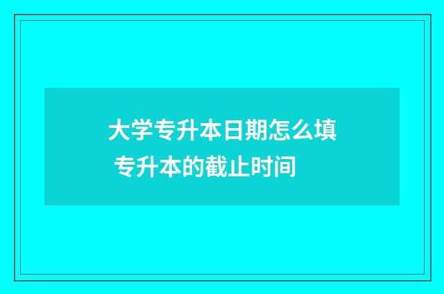 大学专升本日期怎么填 专升本的截止时间