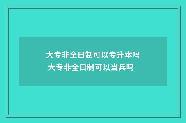 大专非全日制可以专升本吗 大专非全日制可以当兵吗