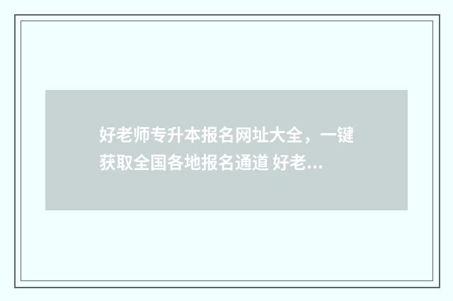 好老师专升本报名网址大全，一键获取全国各地报名通道 好老师专升本报名费用