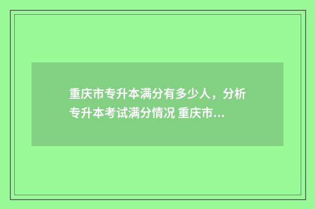 重庆市专升本满分有多少人，分析专升本考试满分情况 重庆市专升本满分
