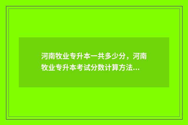 河南牧业专升本一共多少分,河南牧业专升本考试分数计算方法 河南牧业专升本在哪个校区
