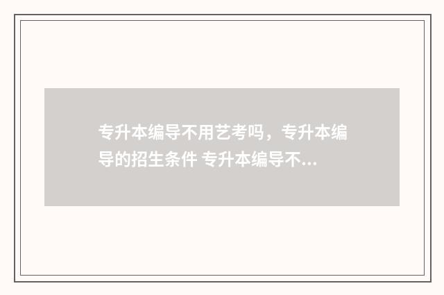 专升本编导不用艺考吗，专升本编导的招生条件 专升本编导不用考吗