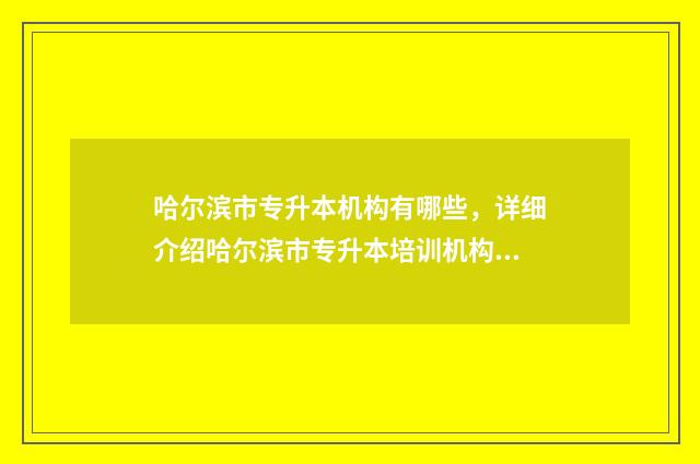 哈尔滨市专升本机构有哪些，详细介绍哈尔滨市专升本培训机构 哈尔滨市专升本培训机构排名