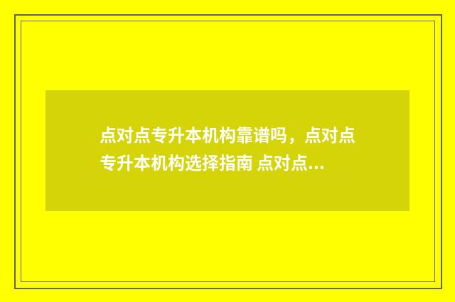 点对点专升本机构靠谱吗,点对点专升本机构选择指南 点对点专升本机构学费