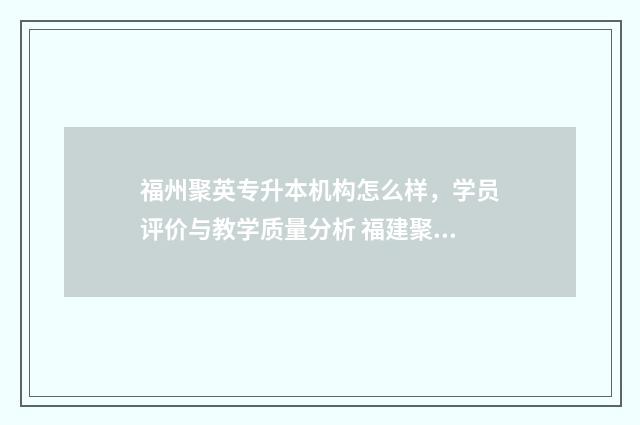 福州聚英专升本机构怎么样，学员评价与教学质量分析 福建聚英专升本