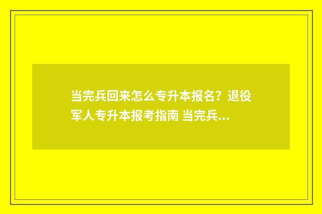 当完兵回来怎么专升本报名？退役军人专升本报考指南 当完兵回来怎么转专业