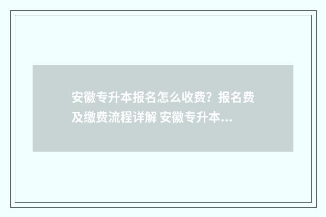 安徽专升本报名怎么收费?报名费及缴费流程详解 安徽专升本报名入口官网