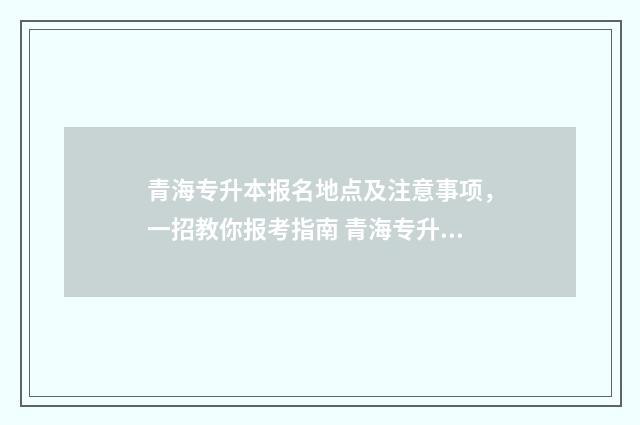 青海专升本报名地点及注意事项，一招教你报考指南 青海专升本报名时间2024年