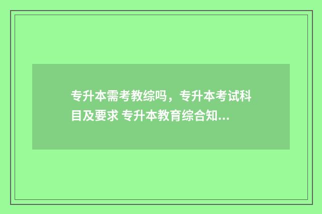 专升本需考教综吗，专升本考试科目及要求 专升本教育综合知识包括哪些内容