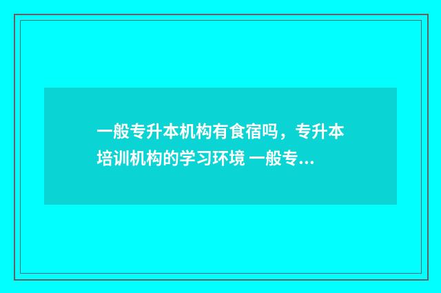 一般专升本机构有食宿吗，专升本培训机构的学习环境 一般专升本机构多少钱