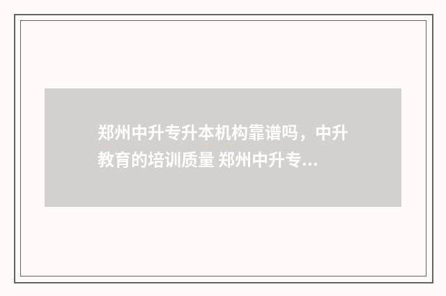 郑州中升专升本机构靠谱吗，中升教育的培训质量 郑州中升专升本怎么样