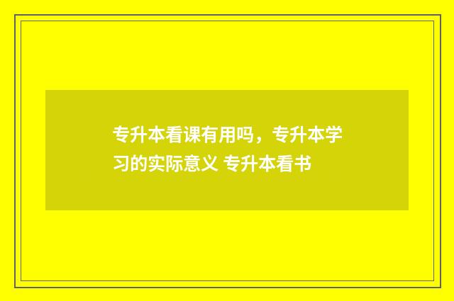 专升本看课有用吗，专升本学习的实际意义 专升本看书