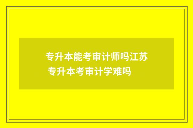 专升本能考审计师吗江苏 专升本考审计学难吗