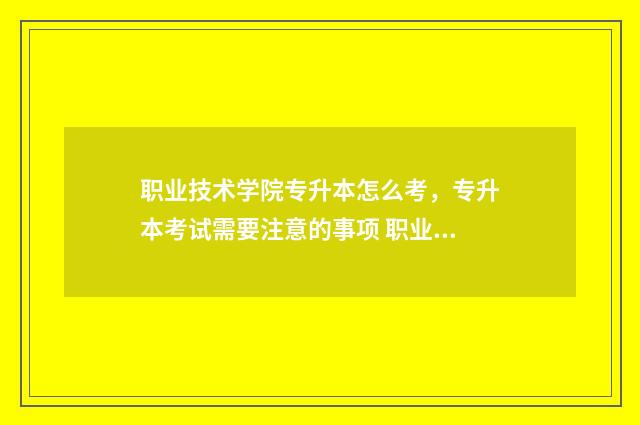 职业技术学院专升本怎么考，专升本考试需要注意的事项 职业技术学院专升本考什么