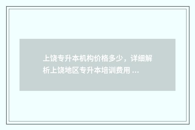 上饶专升本机构价格多少,详细解析上饶地区专升本培训费用 上饶医专专升本