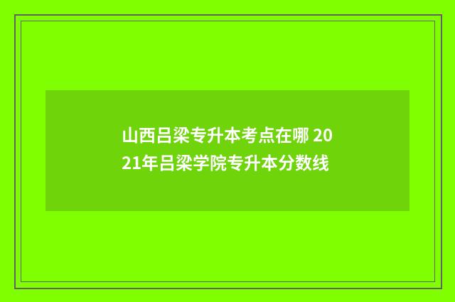山西吕梁专升本考点在哪 2021年吕梁学院专升本分数线