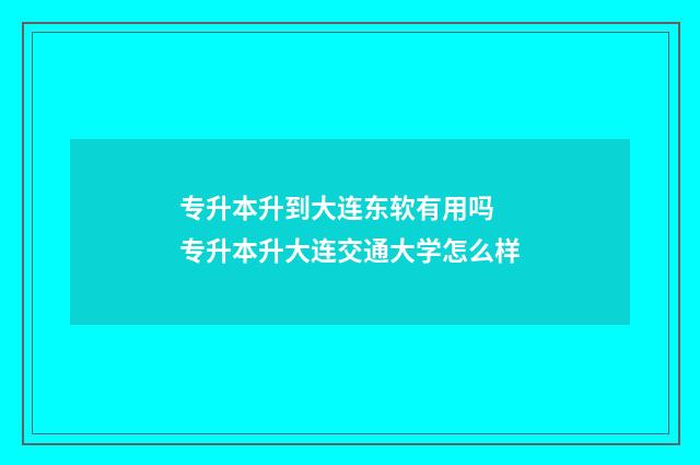 专升本升到大连东软有用吗 专升本升大连交通大学怎么样