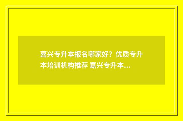 嘉兴专升本报名哪家好?优质专升本培训机构推荐 嘉兴专升本报名网站