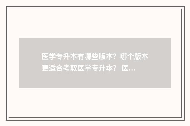 医学专升本有哪些版本？哪个版本更适合考取医学专升本？ 医学专升本有哪几门课程