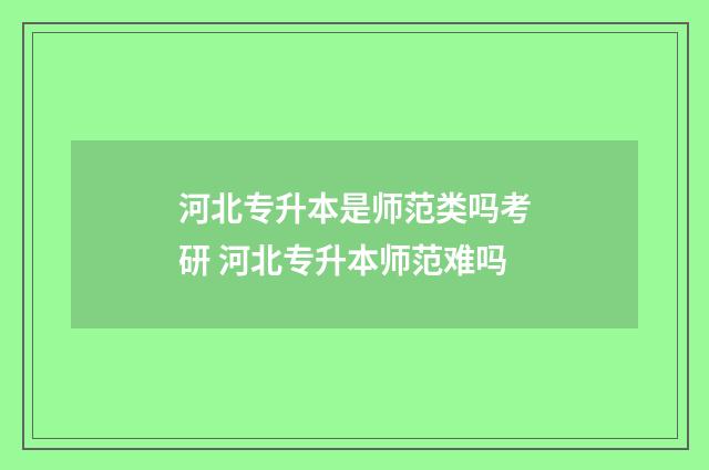 河北专升本是师范类吗考研 河北专升本师范难吗