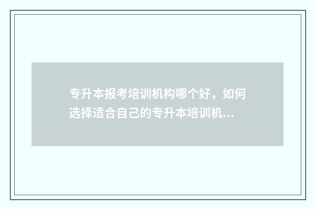 专升本报考培训机构哪个好，如何选择适合自己的专升本培训机构 专升本培训费用一般多少钱