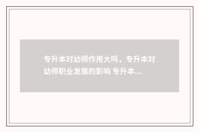 专升本对幼师作用大吗，专升本对幼师职业发展的影响 专升本幼教专业