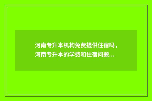 河南专升本机构免费提供住宿吗,河南专升本的学费和住宿问题 河南专升本机构排名