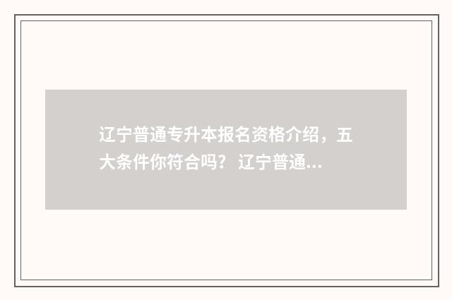 辽宁普通专升本报名资格介绍,五大条件你符合吗? 辽宁普通专升本政策