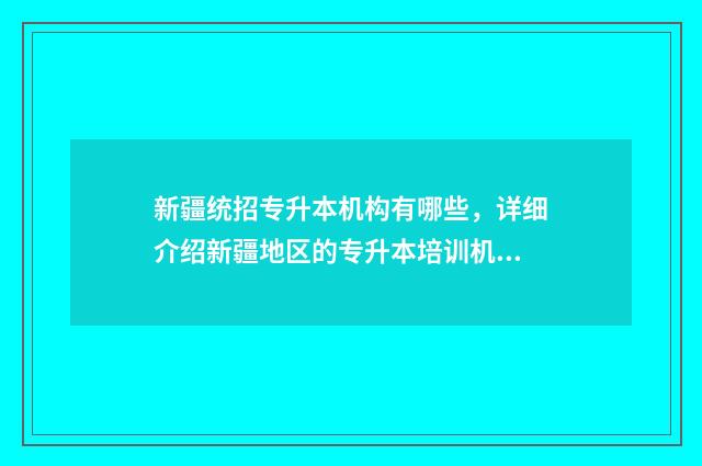 新疆统招专升本机构有哪些，详细介绍新疆地区的专升本培训机构 新疆统招专升本有哪些学校