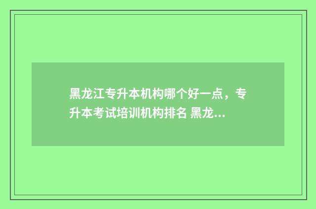 黑龙江专升本机构哪个好一点,专升本考试培训机构排名 黑龙江专升本机电一体化可报考学校