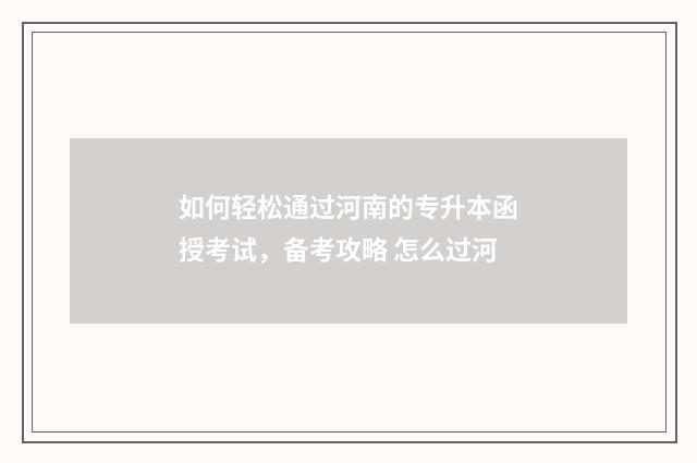 如何轻松通过河南的专升本函授考试，备考攻略 怎么过河