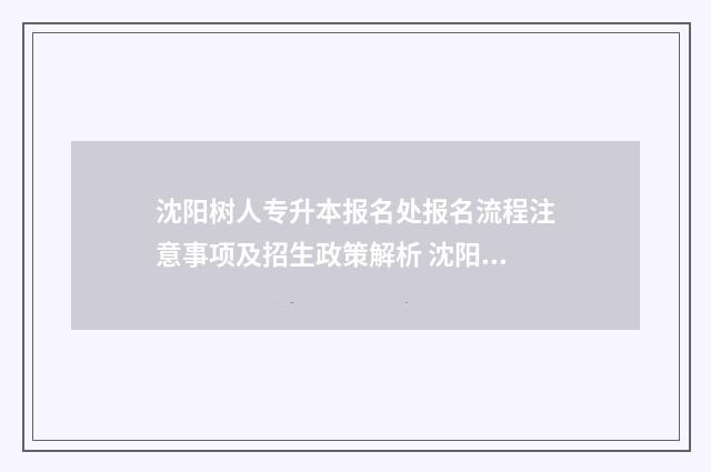 沈阳树人专升本报名处报名流程注意事项及招生政策解析 沈阳树人专升本学费