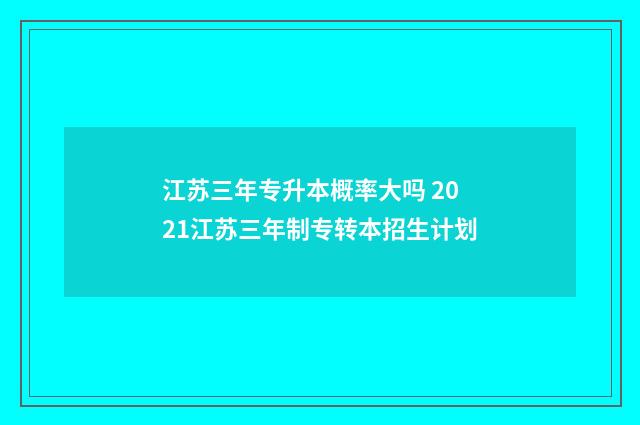 江苏三年专升本概率大吗 2021江苏三年制专转本招生计划