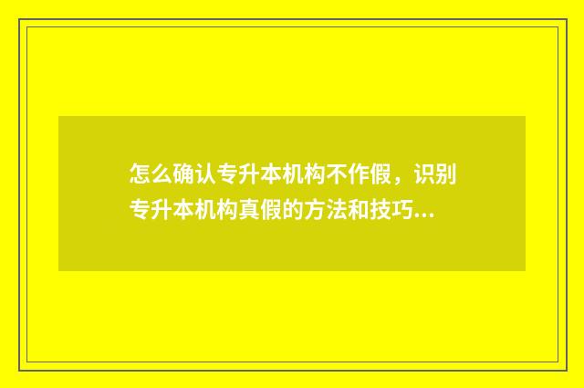 怎么确认专升本机构不作假,识别专升本机构真假的方法和技巧 怎么确认专升本考试成功