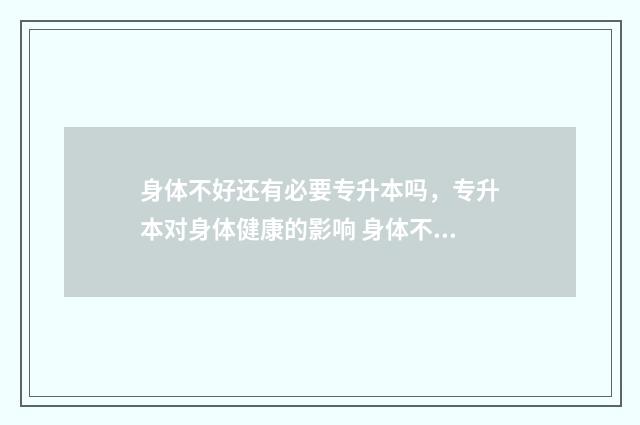 身体不好还有必要专升本吗，专升本对身体健康的影响 身体不好还能怀孕吗