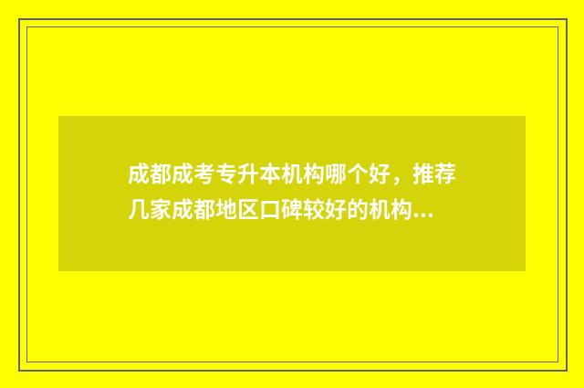 成都成考专升本机构哪个好,推荐几家成都地区口碑较好的机构 成都成考专升本培训机构有哪些