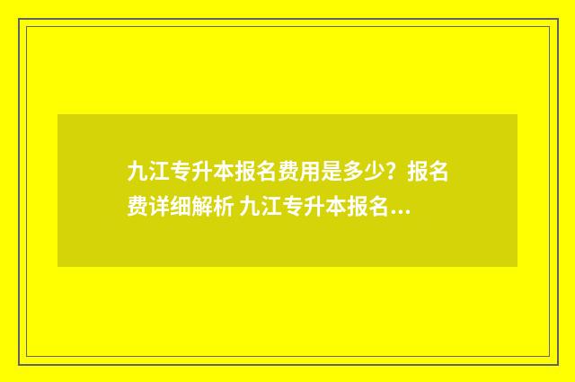 九江专升本报名费用是多少?报名费详细解析 九江专升本报名时间