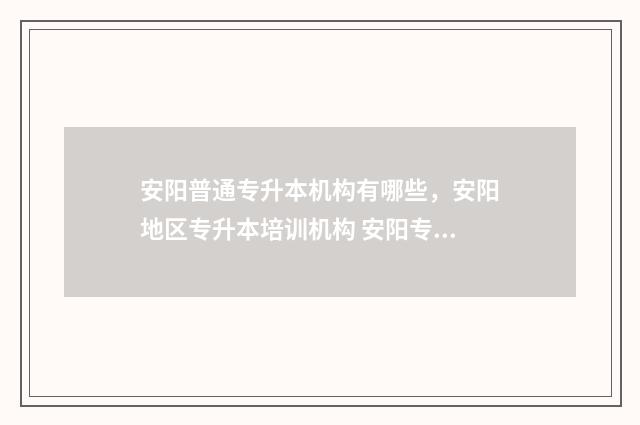 安阳普通专升本机构有哪些,安阳地区专升本培训机构 安阳专升本考试科目