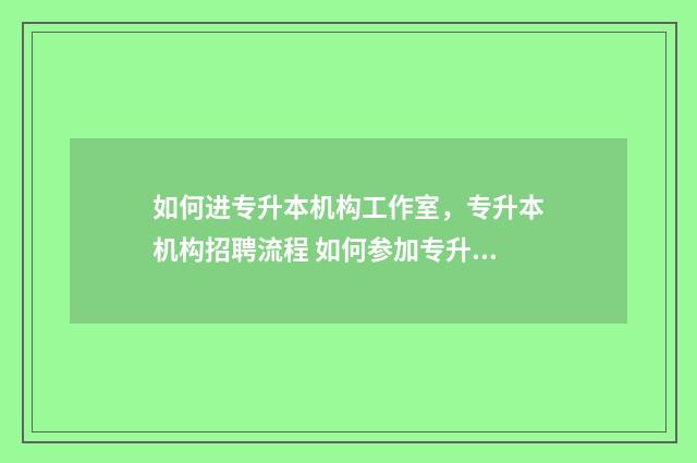 如何进专升本机构工作室，专升本机构招聘流程 如何参加专升本考试