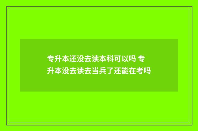 专升本还没去读本科可以吗 专升本没去读去当兵了还能在考吗