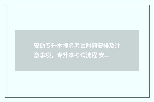 安徽专升本报名考试时间安排及注意事项,专升本考试流程 安徽专升本报名入口官网
