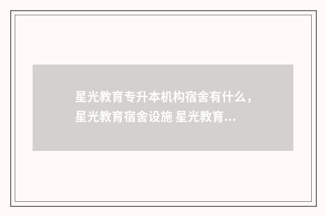 星光教育专升本机构宿舍有什么，星光教育宿舍设施 星光教育专升本学费多少