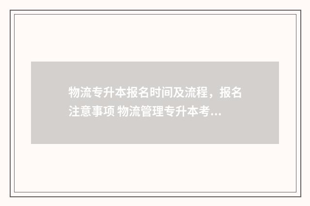 物流专升本报名时间及流程,报名注意事项 物流管理专升本考试