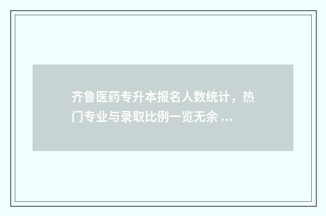 齐鲁医药专升本报名人数统计,热门专业与录取比例一览无余 齐鲁医药专升本分数线
