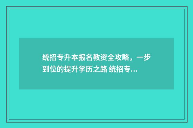 统招专升本报名教资全攻略,一步到位的提升学历之路 统招专升本报名有名额限制吗