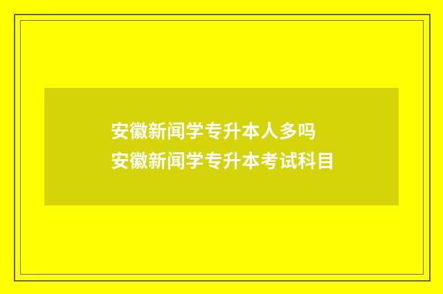 安徽新闻学专升本人多吗 安徽新闻学专升本考试科目