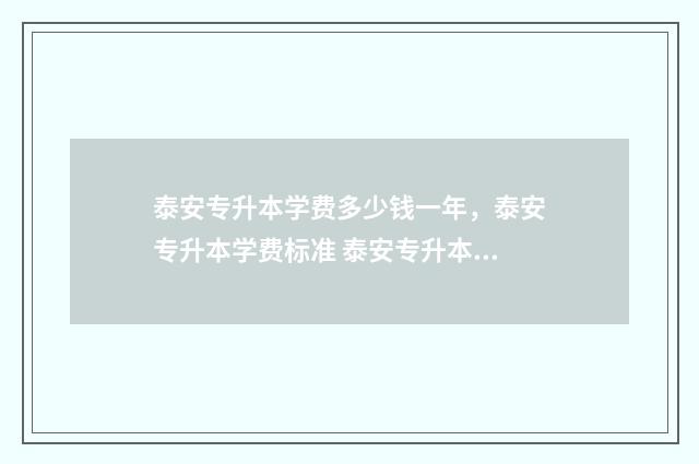 泰安专升本学费多少钱一年，泰安专升本学费标准 泰安专升本学费多少钱